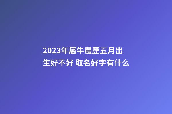 2023年屬牛農歷五月出生好不好 取名好字有什么
